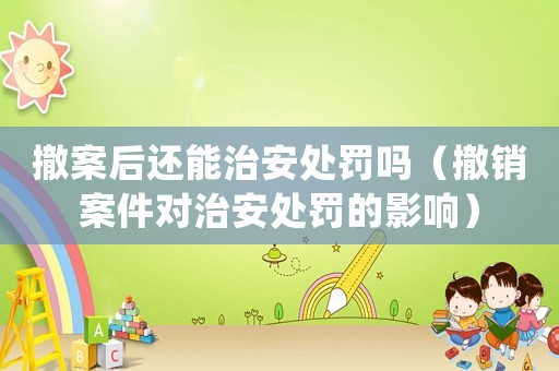 撤案后還能治安處罰嗎（撤銷案件對治安處罰的影響）