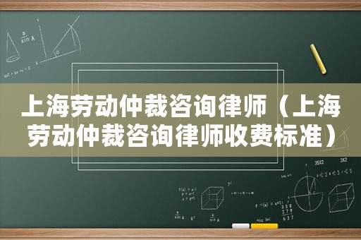 上海勞動(dòng)仲裁咨詢律師（上海勞動(dòng)仲裁咨詢律師收費(fèi)標(biāo)準(zhǔn)）