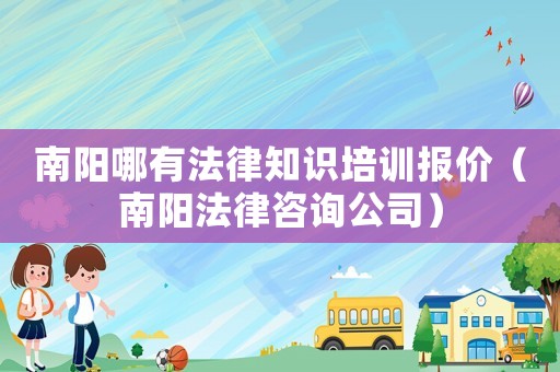南陽哪有法律知識培訓報價（南陽法律咨詢公司）