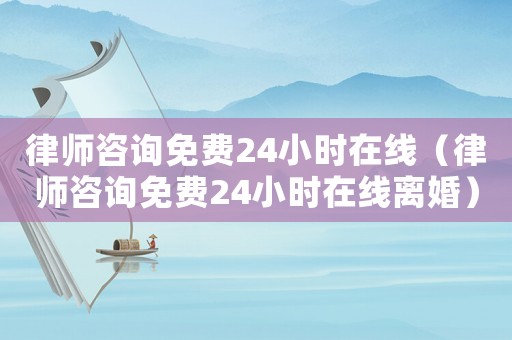 律師咨詢免費(fèi)24小時(shí)在線（律師咨詢免費(fèi)24小時(shí)在線離婚）