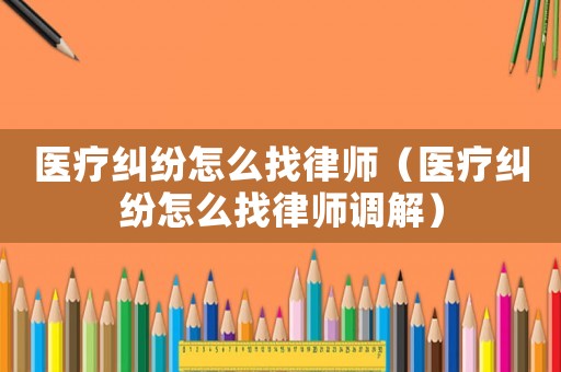 醫療糾紛怎么找律師（醫療糾紛怎么找律師調解）
