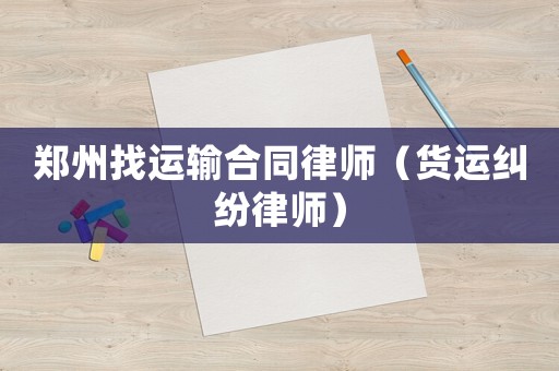 鄭州找運輸合同律師（貨運糾紛律師）
