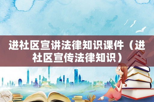 進社區宣講法律知識課件（進社區宣傳法律知識）