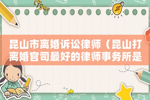 昆山市離婚訴訟律師（昆山打離婚官司最好的律師事務(wù)所是哪個）