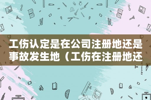 工傷認定是在公司注冊地還是事故發(fā)生地（工傷在注冊地還是經(jīng)營地申請）