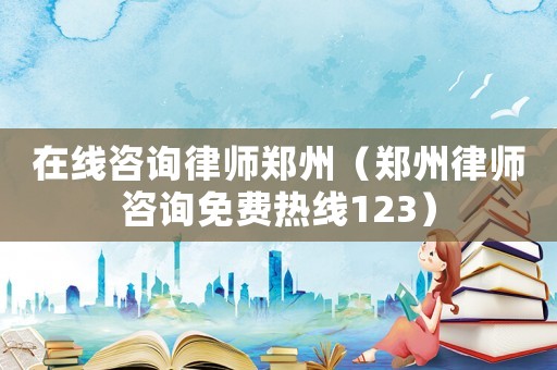 在線咨詢律師鄭州（鄭州律師咨詢免費熱線123）
