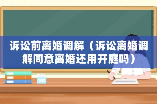 訴訟前離婚調解（訴訟離婚調解同意離婚還用開庭嗎）