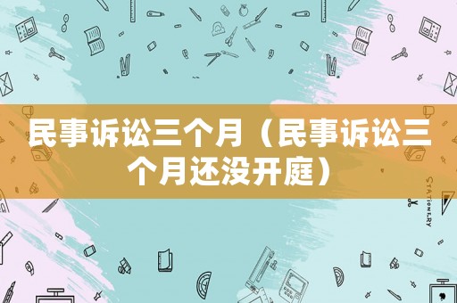 民事訴訟三個月（民事訴訟三個月還沒開庭）
