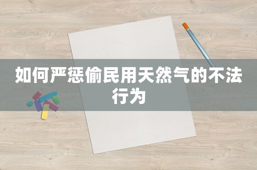 如何嚴懲偷民用天然氣的不法行為