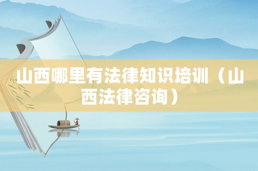 山西哪里有法律知識培訓（山西法律咨詢）
