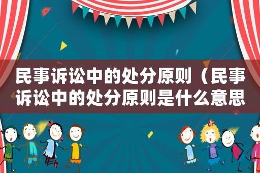 民事訴訟中的處分原則（民事訴訟中的處分原則是什么意思）
