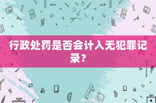 行政處罰是否會計入無犯罪記錄？