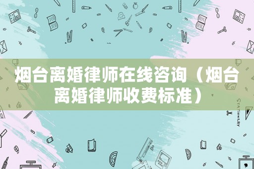 煙臺離婚律師在線咨詢（煙臺離婚律師收費標(biāo)準(zhǔn)）