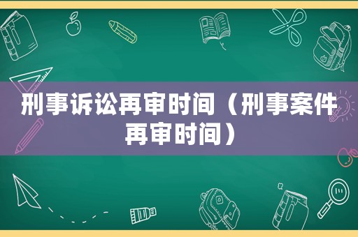 刑事訴訟再審時間（刑事案件再審時間）