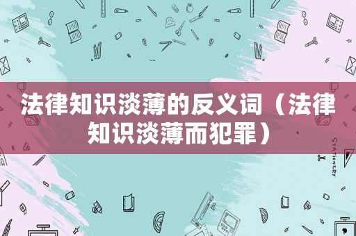 法律知識淡薄的反義詞（法律知識淡薄而犯罪）