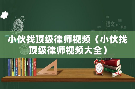 小伙找頂級律師視頻（小伙找頂級律師視頻大全）