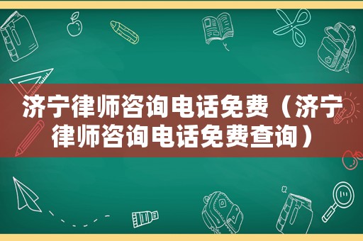 濟(jì)寧律師咨詢電話免費(fèi)（濟(jì)寧律師咨詢電話免費(fèi)查詢）