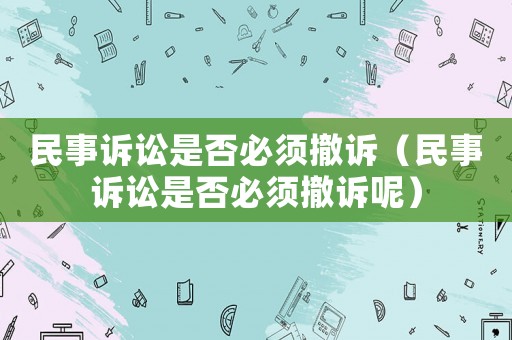 民事訴訟是否必須撤訴（民事訴訟是否必須撤訴呢）