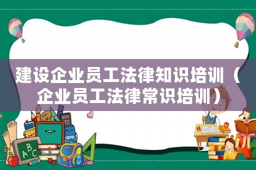 建設企業員工法律知識培訓（企業員工法律常識培訓）