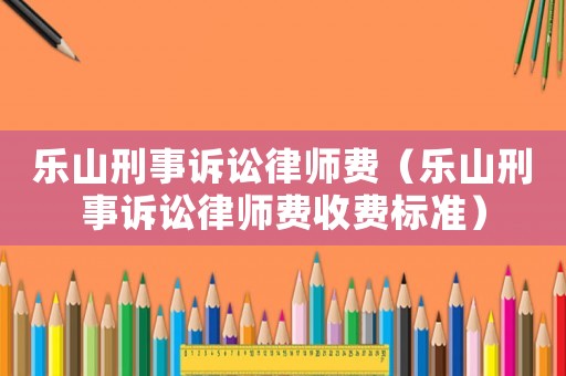 樂山刑事訴訟律師費(fèi)（樂山刑事訴訟律師費(fèi)收費(fèi)標(biāo)準(zhǔn)）