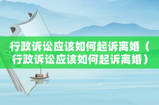 行政訴訟應該如何起訴離婚（行政訴訟應該如何起訴離婚）