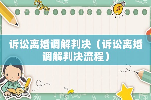 訴訟離婚調(diào)解判決（訴訟離婚調(diào)解判決流程）