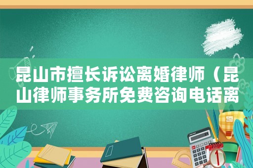 昆山市擅長訴訟離婚律師（昆山律師事務(wù)所免費(fèi)咨詢電話離婚）