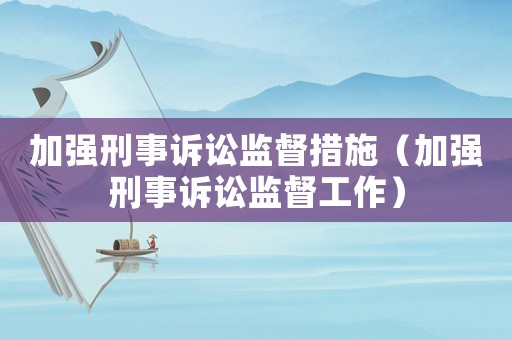 加強(qiáng)刑事訴訟監(jiān)督措施（加強(qiáng)刑事訴訟監(jiān)督工作）