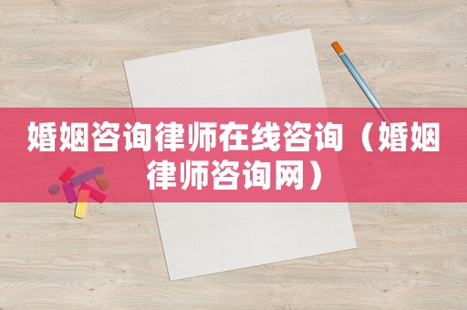 婚姻咨詢律師在線咨詢（婚姻律師咨詢網）