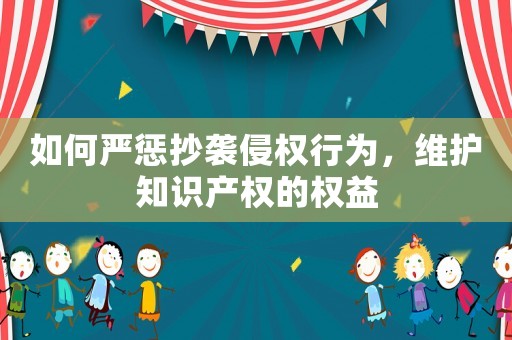 如何嚴懲抄襲侵權行為，維護知識產權的權益