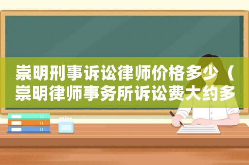 崇明刑事訴訟律師價格多少（崇明律師事務所訴訟費大約多少錢?）