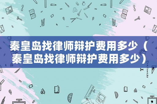 秦皇島找律師辯護費用多少（秦皇島找律師辯護費用多少）