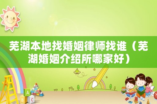 蕪湖本地找婚姻律師找誰（蕪湖婚姻介紹所哪家好）
