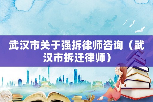 武漢市關于強拆律師咨詢（武漢市拆遷律師）