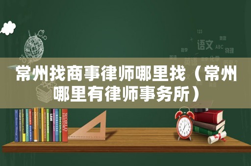 常州找商事律師哪里找（常州哪里有律師事務所）