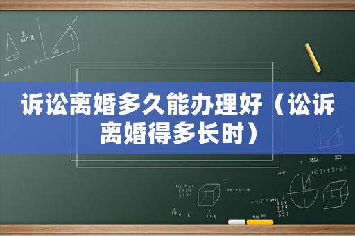 訴訟離婚多久能辦理好（訟訴離婚得多長時）