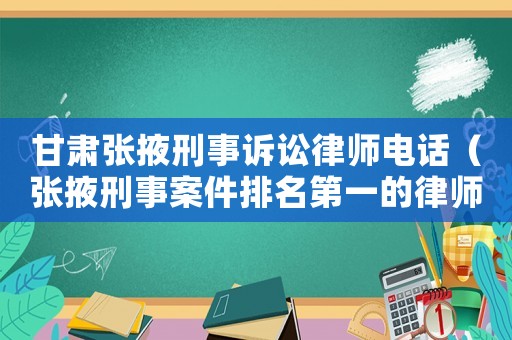 甘肅張掖刑事訴訟律師電話（張掖刑事案件排名第一的律師）