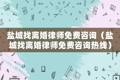 鹽城找離婚律師免費(fèi)咨詢（鹽城找離婚律師免費(fèi)咨詢熱線）