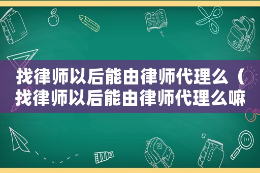 找律師以后能由律師代理么（找律師以后能由律師代理么嘛）