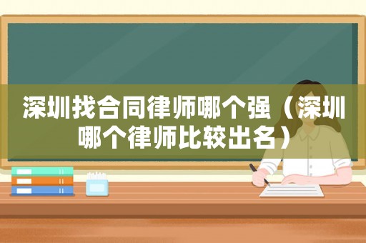 深圳找合同律師哪個(gè)強(qiáng)（深圳哪個(gè)律師比較出名）