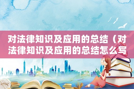 對法律知識及應用的總結（對法律知識及應用的總結怎么寫）