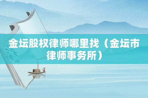 金壇股權(quán)律師哪里找（金壇市律師事務(wù)所）