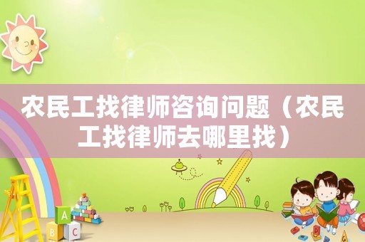 農民工找律師咨詢問題（農民工找律師去哪里找）