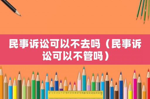 民事訴訟可以不去嗎（民事訴訟可以不管嗎）