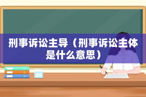 刑事訴訟主導(dǎo)（刑事訴訟主體是什么意思）