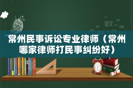 常州民事訴訟專業律師（常州哪家律師打民事糾紛好）