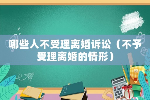 哪些人不受理離婚訴訟（不予受理離婚的情形）