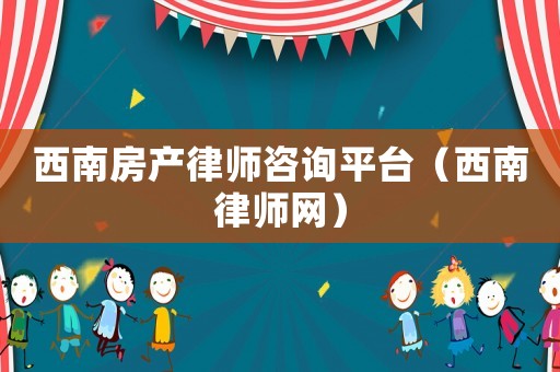 西南房產律師咨詢平臺（西南律師網）