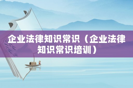 企業(yè)法律知識常識（企業(yè)法律知識常識培訓）