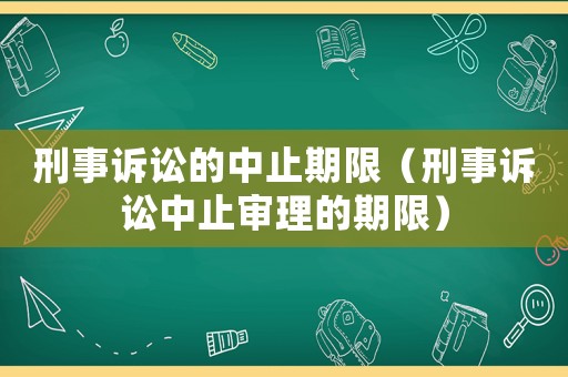刑事訴訟的中止期限（刑事訴訟中止審理的期限）